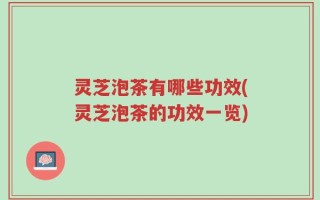灵芝泡茶有哪些功效(灵芝泡茶的功效一览)
