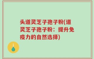 头道灵芝子孢子粉(道灵芝子孢子粉：提升免疫力的自然选择)