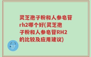 灵芝孢子粉和人参皂苷rh2哪个好(灵芝孢子粉和人参皂苷RH2的比较及应用建议)