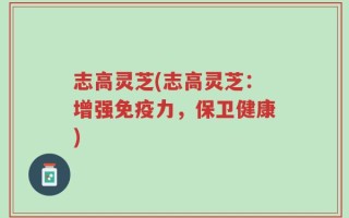 志高灵芝(志高灵芝：增强免疫力，保卫健康)