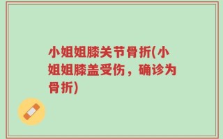 小姐姐膝关节骨折(小姐姐膝盖受伤，确诊为骨折)