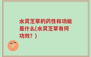 水灵芝草的药性和功能是什么(水灵芝草有何功效？)