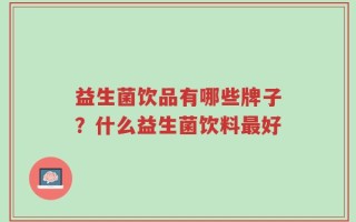 益生菌饮品有哪些牌子？什么益生菌饮料最好