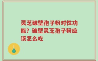 灵芝破壁孢子粉对性功能？破壁灵芝孢子粉应该怎么吃