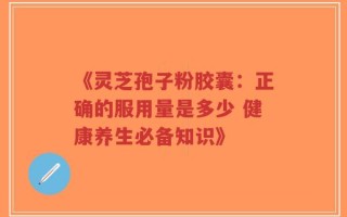 《灵芝孢子粉胶囊：正确的服用量是多少 健康养生必备知识》
