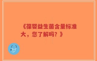 《葆婴益生菌含量标准大，您了解吗？》