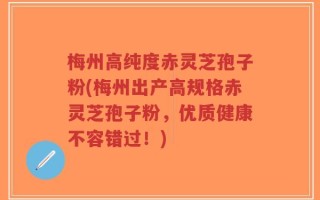 梅州高纯度赤灵芝孢子粉(梅州出产高规格赤灵芝孢子粉，优质健康不容错过！)