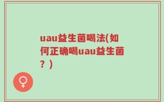 uau益生菌喝法(如何正确喝uau益生菌？)