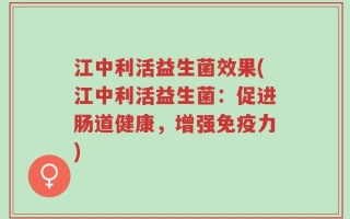 江中利活益生菌效果(江中利活益生菌：促进肠道健康，增强免疫力)