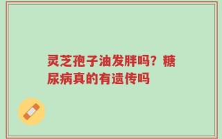 灵芝孢子油发胖吗？糖尿病真的有遗传吗