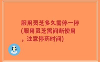 服用灵芝多久需停一停(服用灵芝需间断使用，注意停药时间)