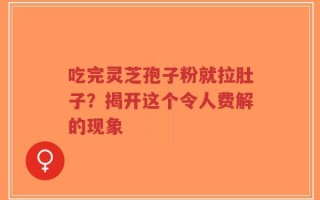 吃完灵芝孢子粉就拉肚子？揭开这个令人费解的现象