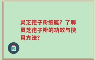 灵芝孢子粉细腻？了解灵芝孢子粉的功效与使用方法？