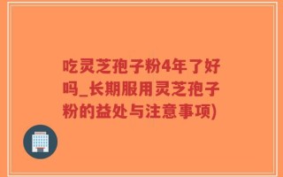 吃灵芝孢子粉4年了好吗_长期服用灵芝孢子粉的益处与注意事项)