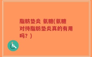 脂肪垫炎 氨糖(氨糖对待脂肪垫炎真的有用吗？)
