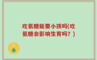 吃氨糖能要小孩吗(吃氨糖会影响生育吗？)