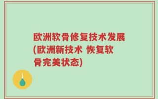 欧洲软骨修复技术发展(欧洲新技术 恢复软骨完美状态)
