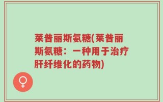 莱普丽斯氨糖(莱普丽斯氨糖：一种用于治疗肝纤维化的药物)