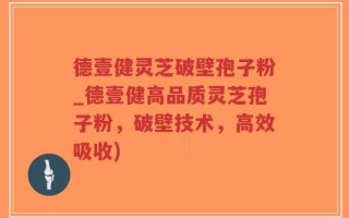 德壹健灵芝破壁孢子粉_德壹健高品质灵芝孢子粉，破壁技术，高效吸收)