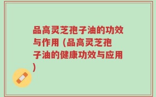 品高灵芝孢子油的功效与作用 (品高灵芝孢子油的健康功效与应用)