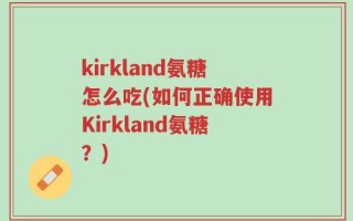 kirkland氨糖怎么吃(如何正确使用Kirkland氨糖？)