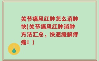 关节痛风红肿怎么消肿快(关节痛风红肿消肿方法汇总，快速缓解疼痛！)