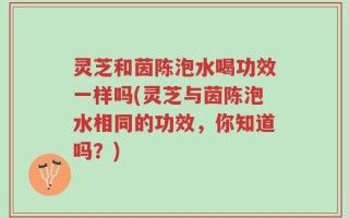 灵芝和茵陈泡水喝功效一样吗(灵芝与茵陈泡水相同的功效，你知道吗？)