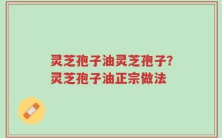 灵芝孢子油灵芝孢子？灵芝孢子油正宗做法