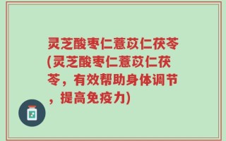 灵芝酸枣仁薏苡仁茯苓(灵芝酸枣仁薏苡仁茯苓，有效帮助身体调节，提高免疫力)