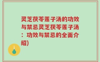 灵芝茯苓莲子汤的功效与禁忌灵芝茯苓莲子汤：功效与禁忌的全面介绍)