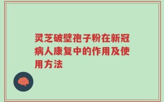 灵芝破壁孢子粉在新冠病人康复中的作用及使用方法