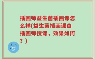 插画师益生菌插画课怎么样(益生菌插画课由插画师授课，效果如何？)