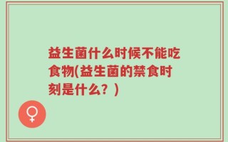 益生菌什么时候不能吃食物(益生菌的禁食时刻是什么？)
