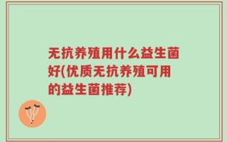 无抗养殖用什么益生菌好(优质无抗养殖可用的益生菌推荐)