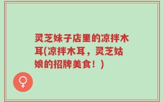 灵芝妹子店里的凉拌木耳(凉拌木耳，灵芝姑娘的招牌美食！)