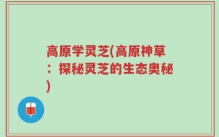 高原学灵芝(高原神草：探秘灵芝的生态奥秘)