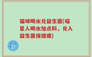 猫咪喝水兑益生菌(喵星人喝水加点料，兑入益生菌保健康)
