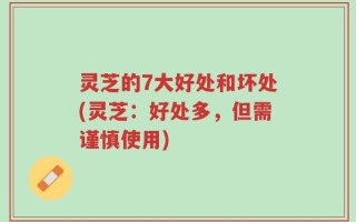 灵芝的7大好处和坏处(灵芝：好处多，但需谨慎使用)