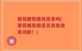 葡萄糖氨糖有激素吗(葡萄糖氨糖是否具有激素功能？)