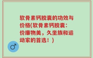 软骨素钙胶囊的功效与价格(软骨素钙胶囊：价廉物美，久坐族和运动家的首选！)
