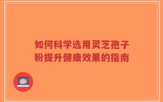 如何科学选用灵芝孢子粉提升健康效果的指南