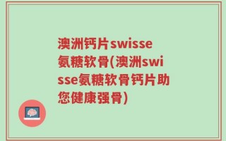 澳洲钙片swisse氨糖软骨(澳洲swisse氨糖软骨钙片助您健康强骨)