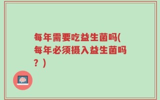 每年需要吃益生菌吗(每年必须摄入益生菌吗？)