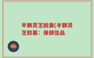 半颗灵芝胶囊(半颗灵芝胶囊：保健佳品