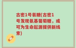 古密1号氨糖(古密1号发现氨基葡萄糖，或可为生命起源提供新线索)