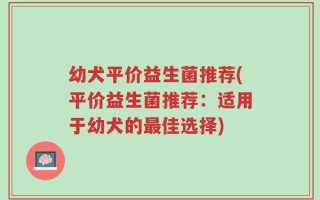 幼犬平价益生菌推荐(平价益生菌推荐：适用于幼犬的最佳选择)