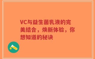 VC与益生菌乳液的完美结合，焕新体验，你想知道的秘诀