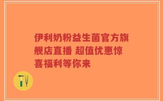 伊利奶粉益生菌官方旗舰店直播 超值优惠惊喜福利等你来