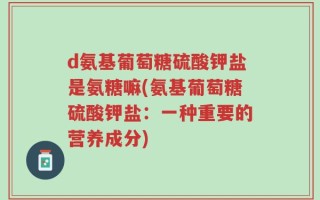 d氨基葡萄糖硫酸钾盐是氨糖嘛(氨基葡萄糖硫酸钾盐：一种重要的营养成分)