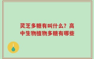 灵芝多糖有叫什么？高中生物植物多糖有哪些
